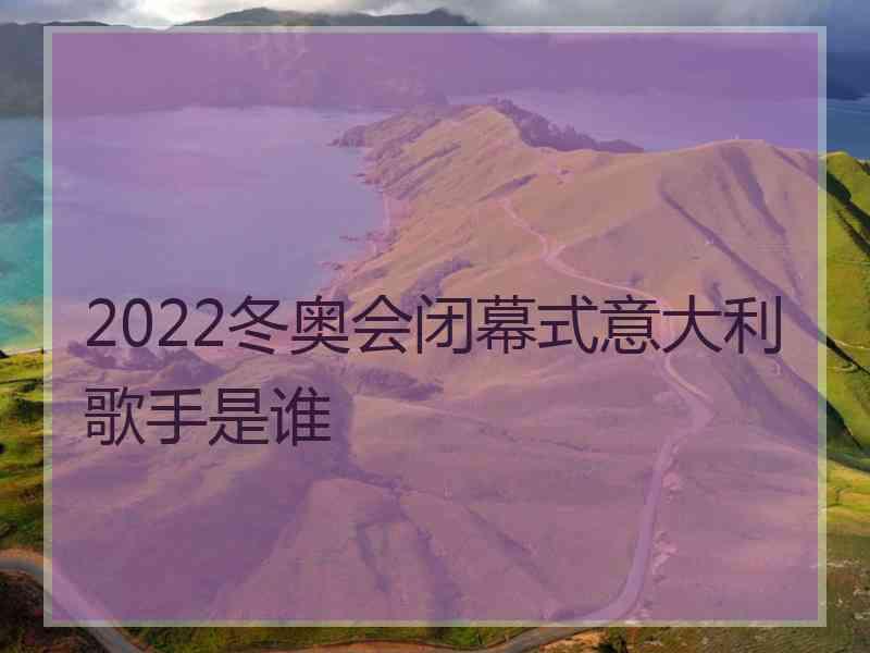 2022冬奥会闭幕式意大利歌手是谁