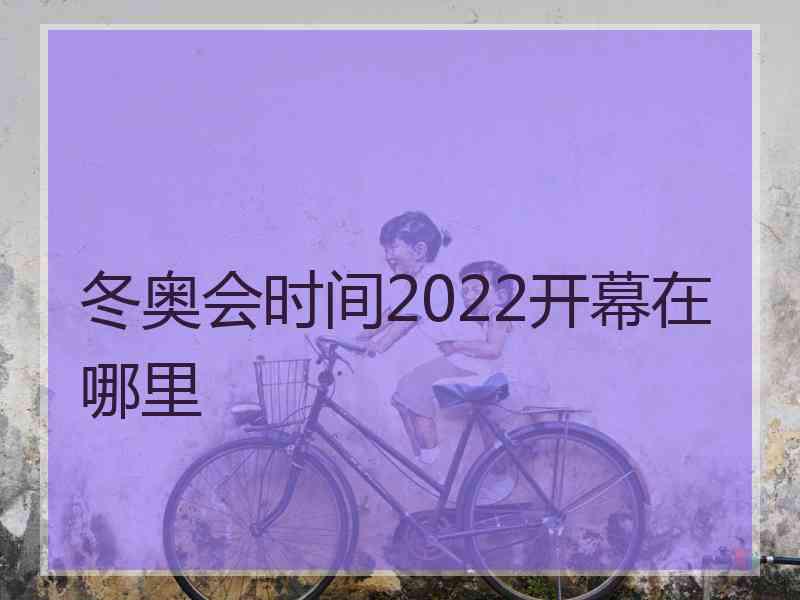 冬奥会时间2022开幕在哪里