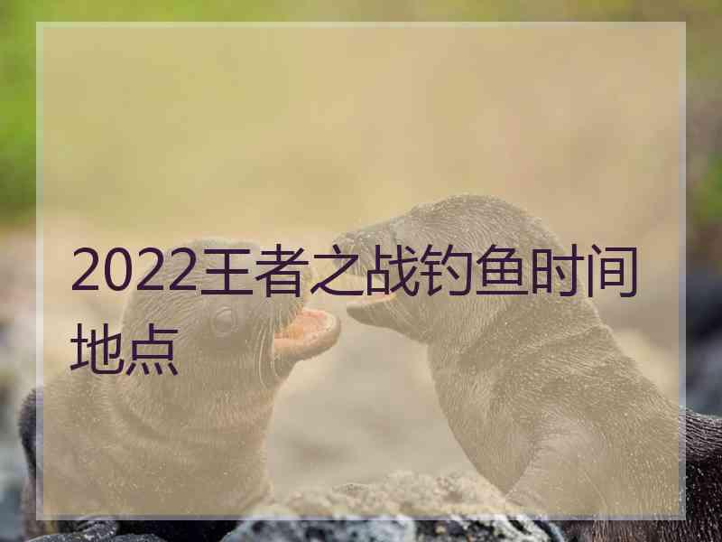 2022王者之战钓鱼时间地点