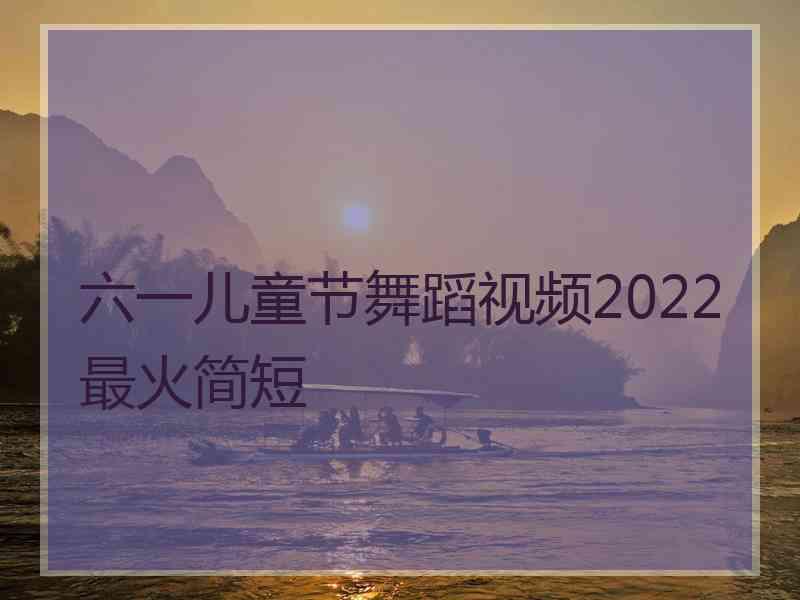 六一儿童节舞蹈视频2022最火简短