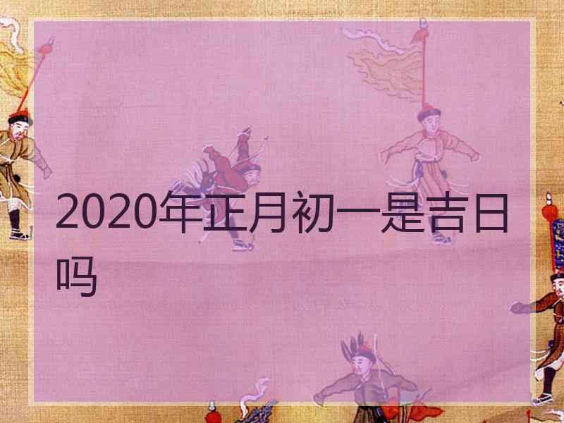 2020年正月初一是吉日吗