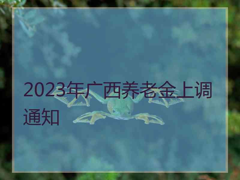 2023年广西养老金上调通知