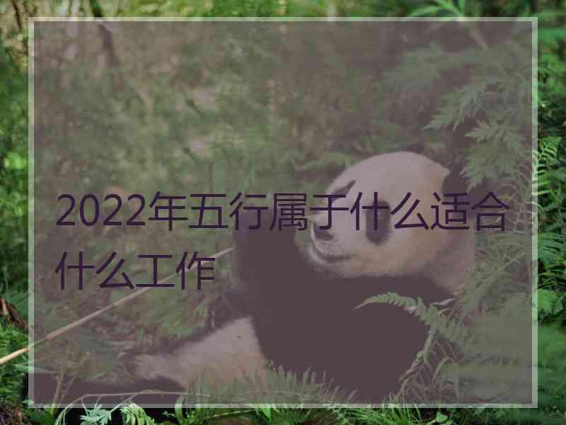 2022年五行属于什么适合什么工作