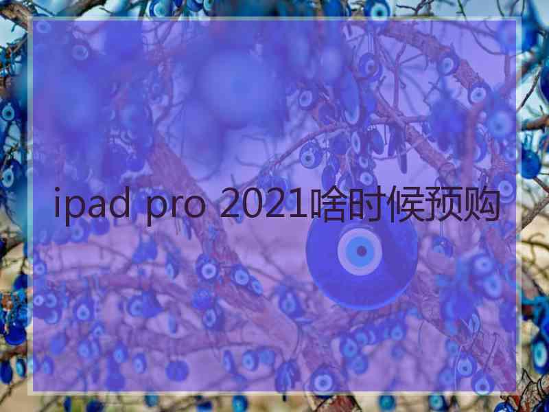 ipad pro 2021啥时候预购