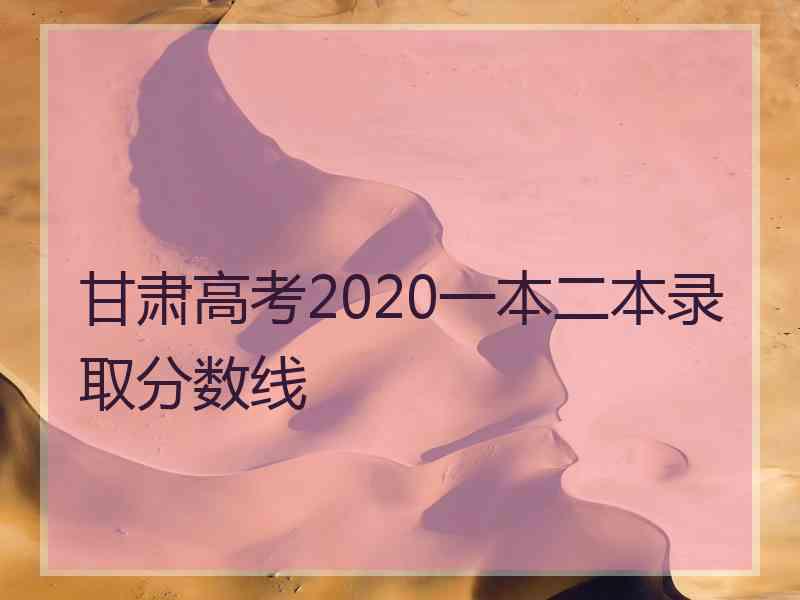 甘肃高考2020一本二本录取分数线