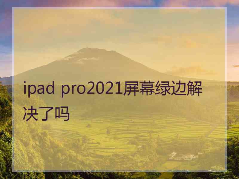 ipad pro2021屏幕绿边解决了吗