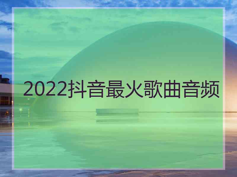 2022抖音最火歌曲音频