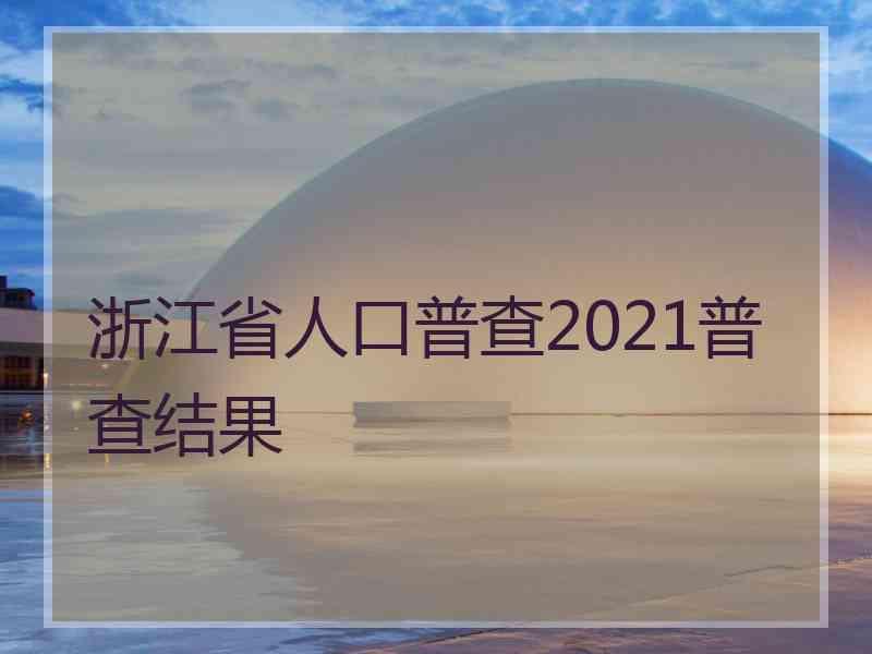 浙江省人口普查2021普查结果