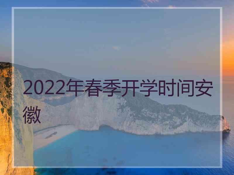 2022年春季开学时间安徽