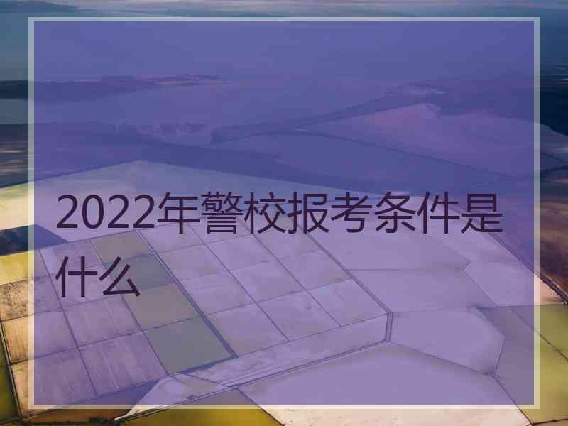 2022年警校报考条件是什么