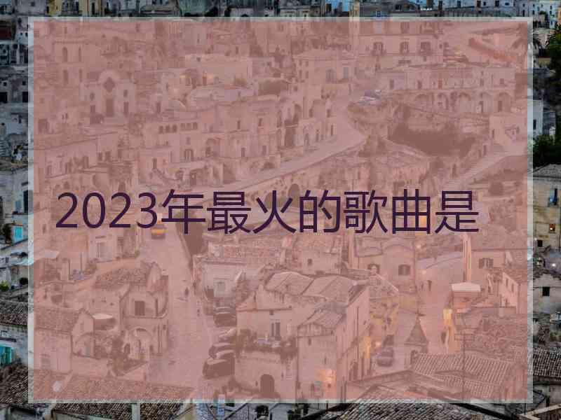 2023年最火的歌曲是