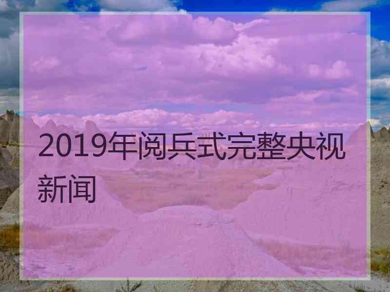 2019年阅兵式完整央视新闻