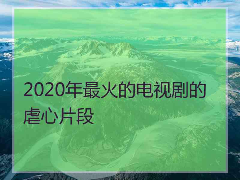 2020年最火的电视剧的虐心片段