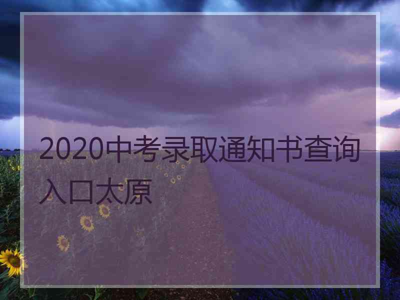 2020中考录取通知书查询入口太原