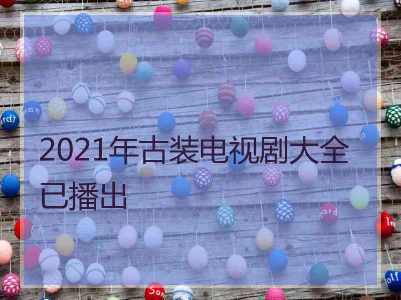 2021年古装电视剧大全已播出