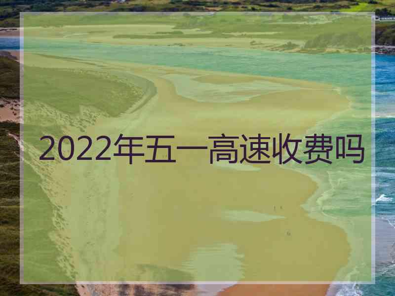 2022年五一高速收费吗