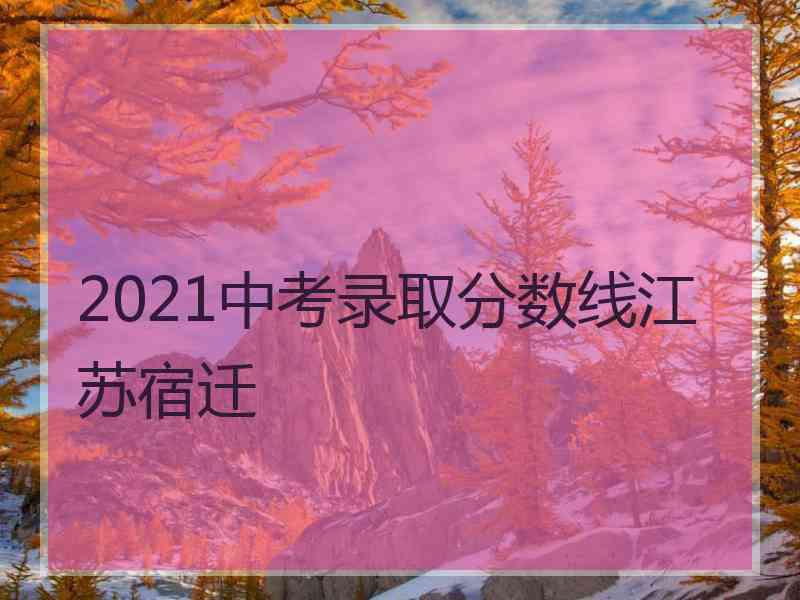 2021中考录取分数线江苏宿迁