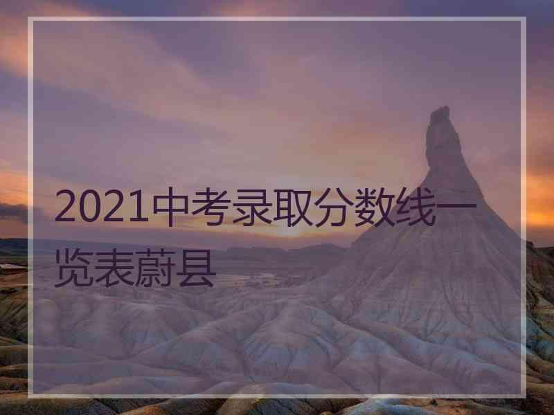 2021中考录取分数线一览表蔚县