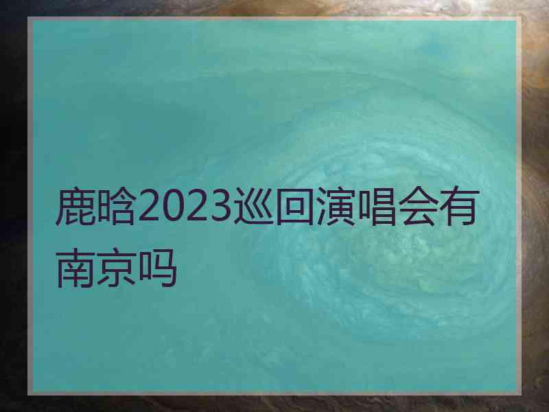 鹿晗2023巡回演唱会有南京吗