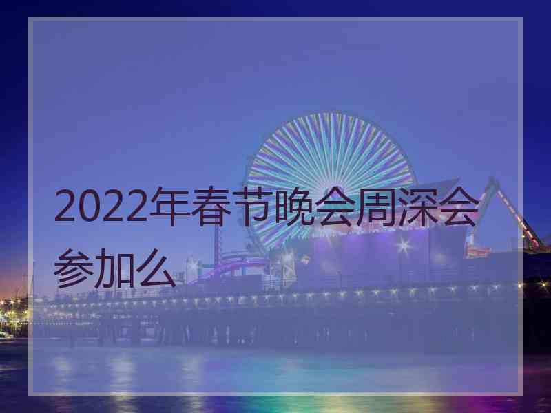 2022年春节晚会周深会参加么