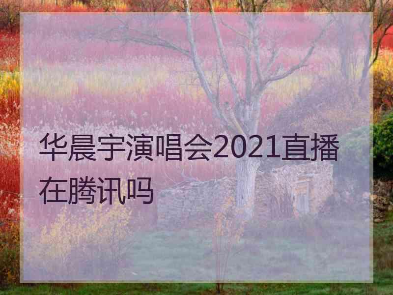 华晨宇演唱会2021直播在腾讯吗