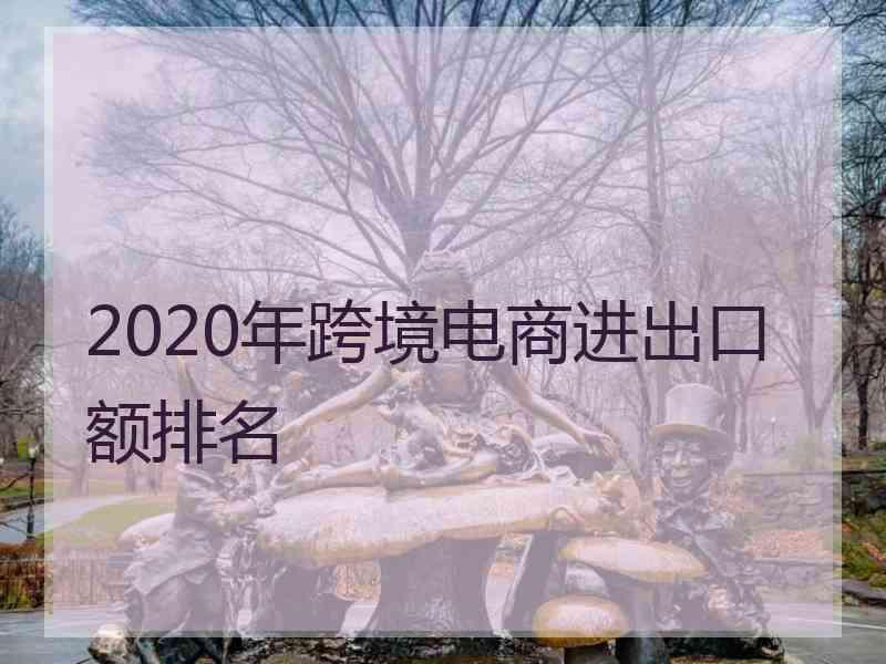 2020年跨境电商进出口额排名