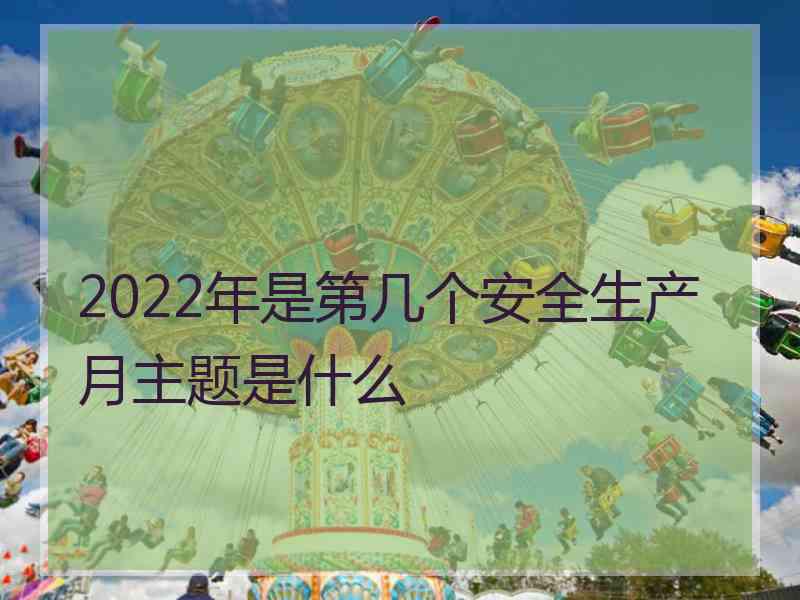 2022年是第几个安全生产月主题是什么