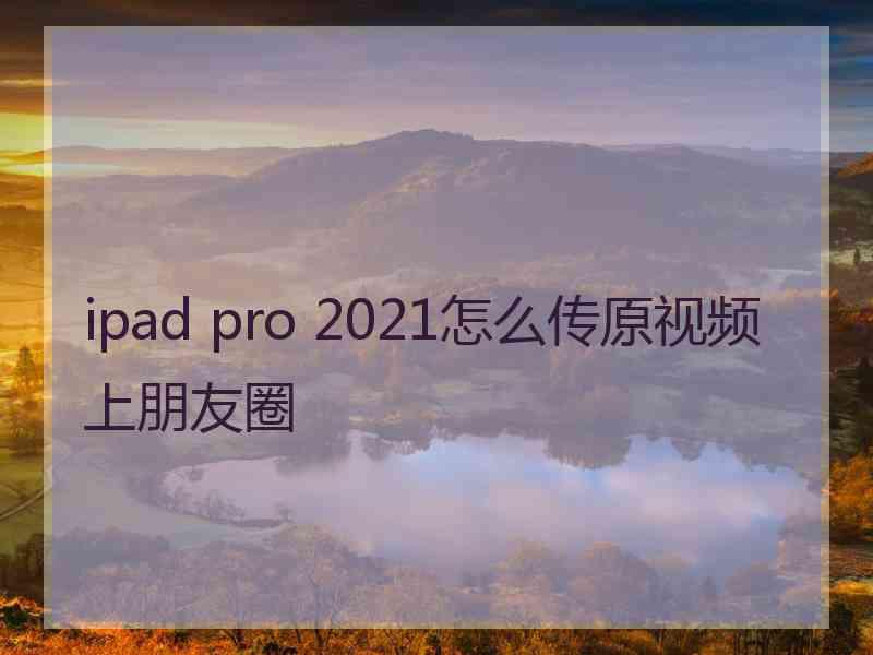 ipad pro 2021怎么传原视频上朋友圈