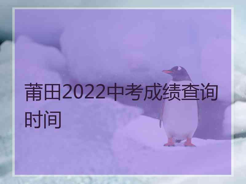 莆田2022中考成绩查询时间