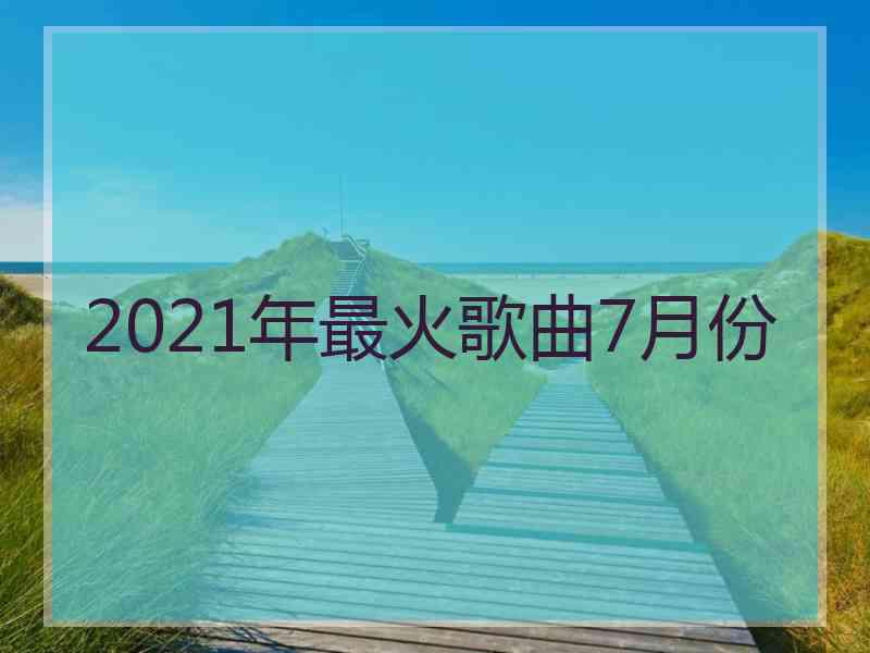 2021年最火歌曲7月份