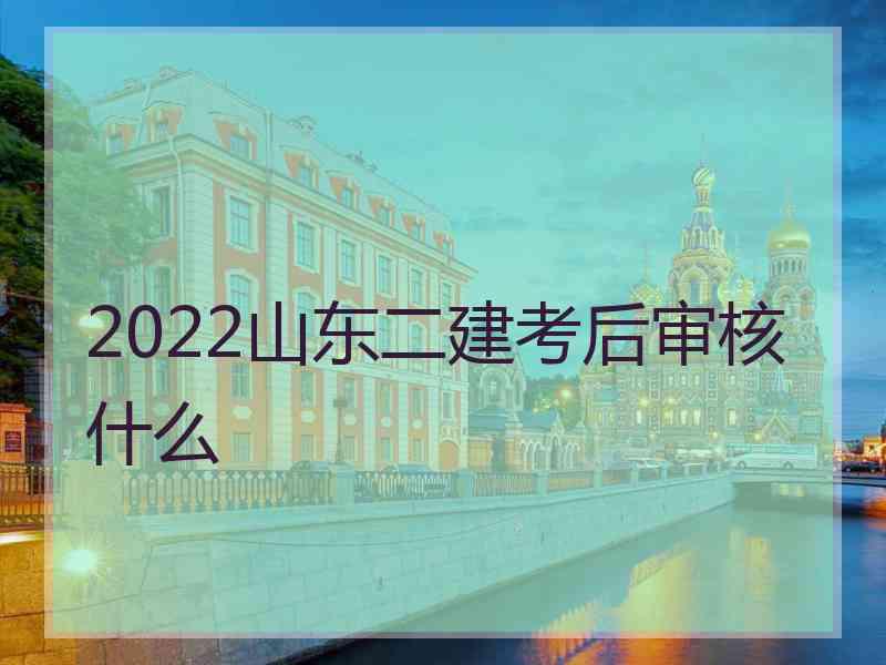 2022山东二建考后审核什么