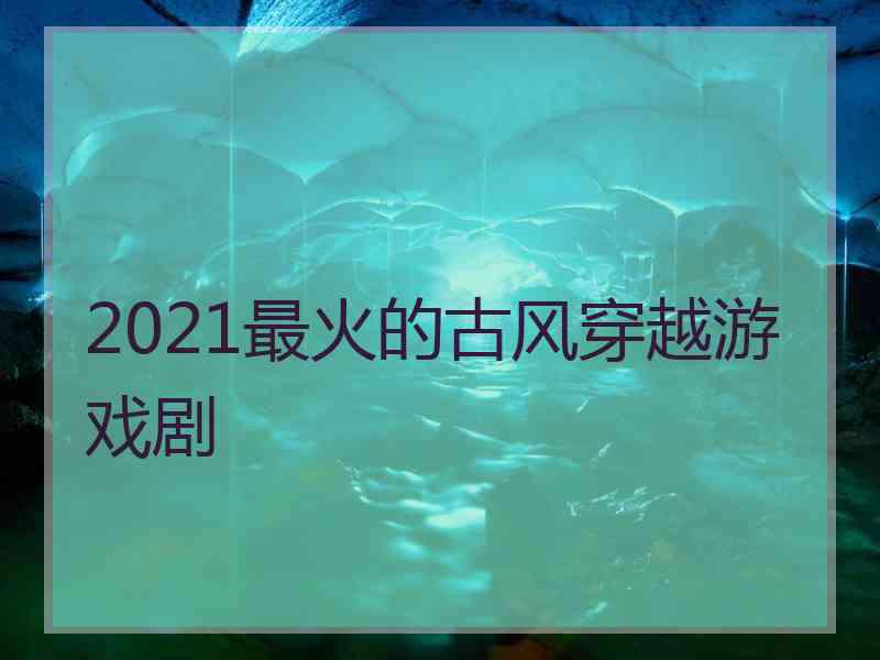 2021最火的古风穿越游戏剧