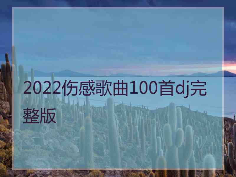 2022伤感歌曲100首dj完整版