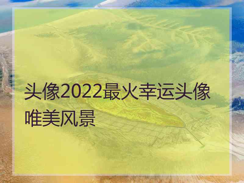 头像2022最火幸运头像唯美风景