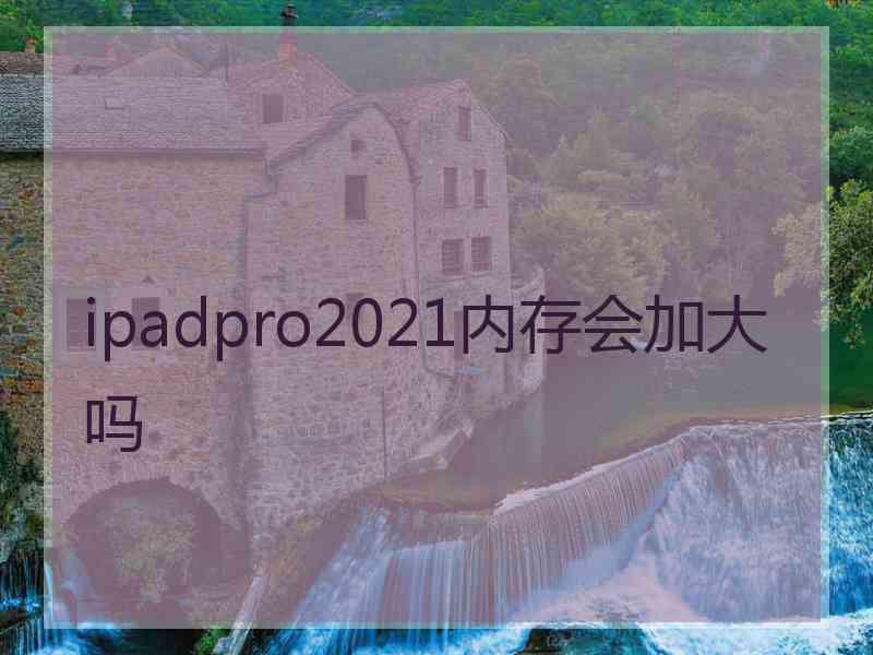 ipadpro2021内存会加大吗